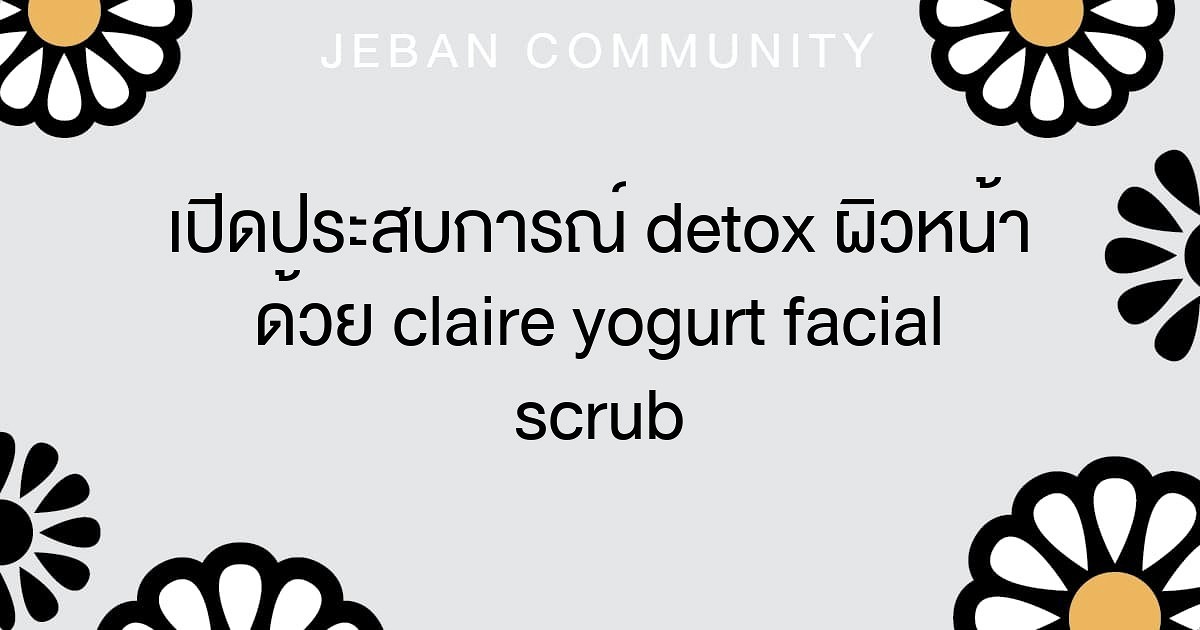 เปิดประสบการณ์ Detox ผิวหน้า ด้วย Claire Yogurt Facial Scrub